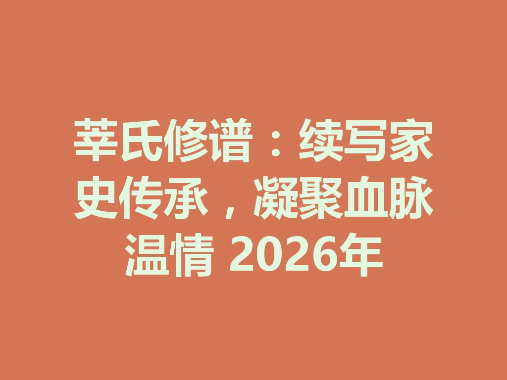莘氏修谱:续写家史传承,凝聚血脉温情 2026 年 一