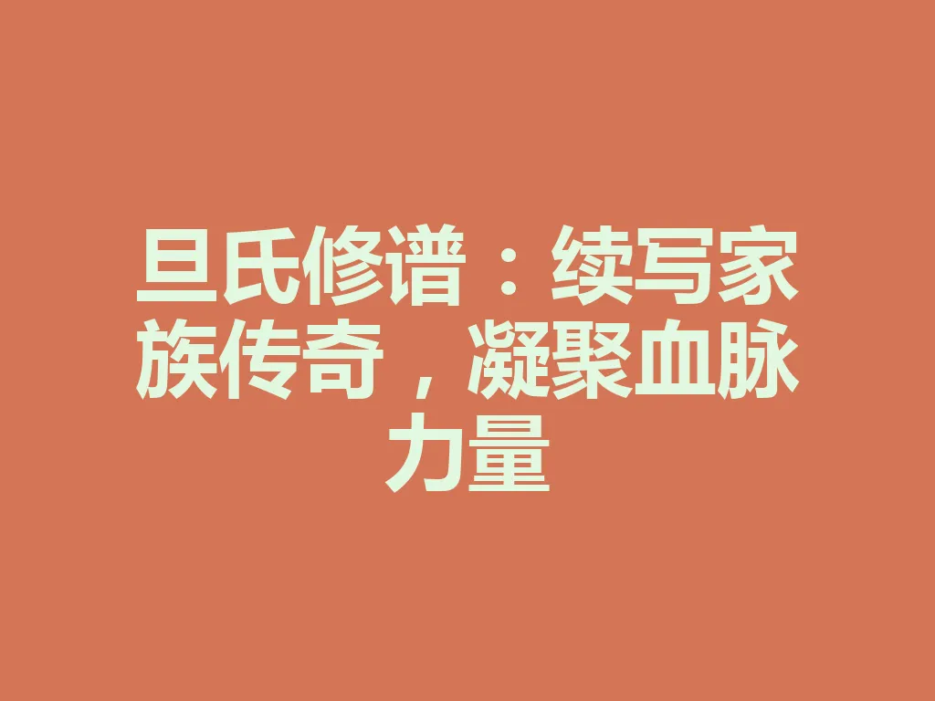 旦氏修谱:续写家族传奇,凝聚血脉力量 一