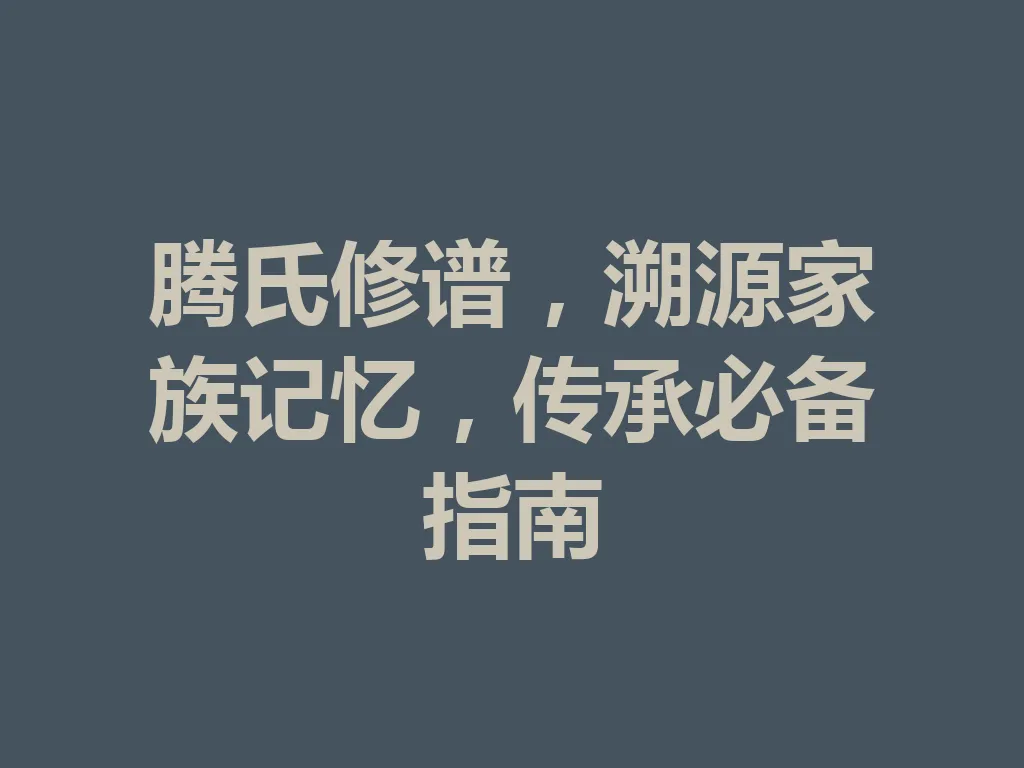 腾氏修谱，溯源家族记忆，传承必备指南 一