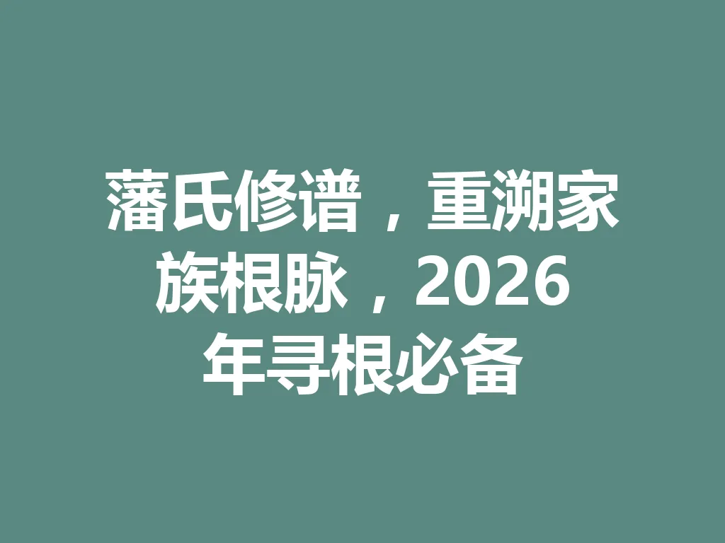 藩氏修谱,重溯家族根脉,2026 年寻根必备 一