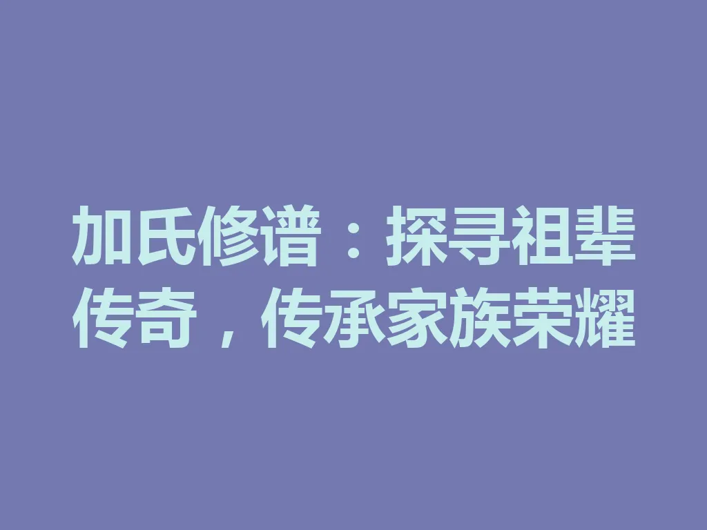 加氏修谱:探寻祖辈传奇,传承家族荣耀 一