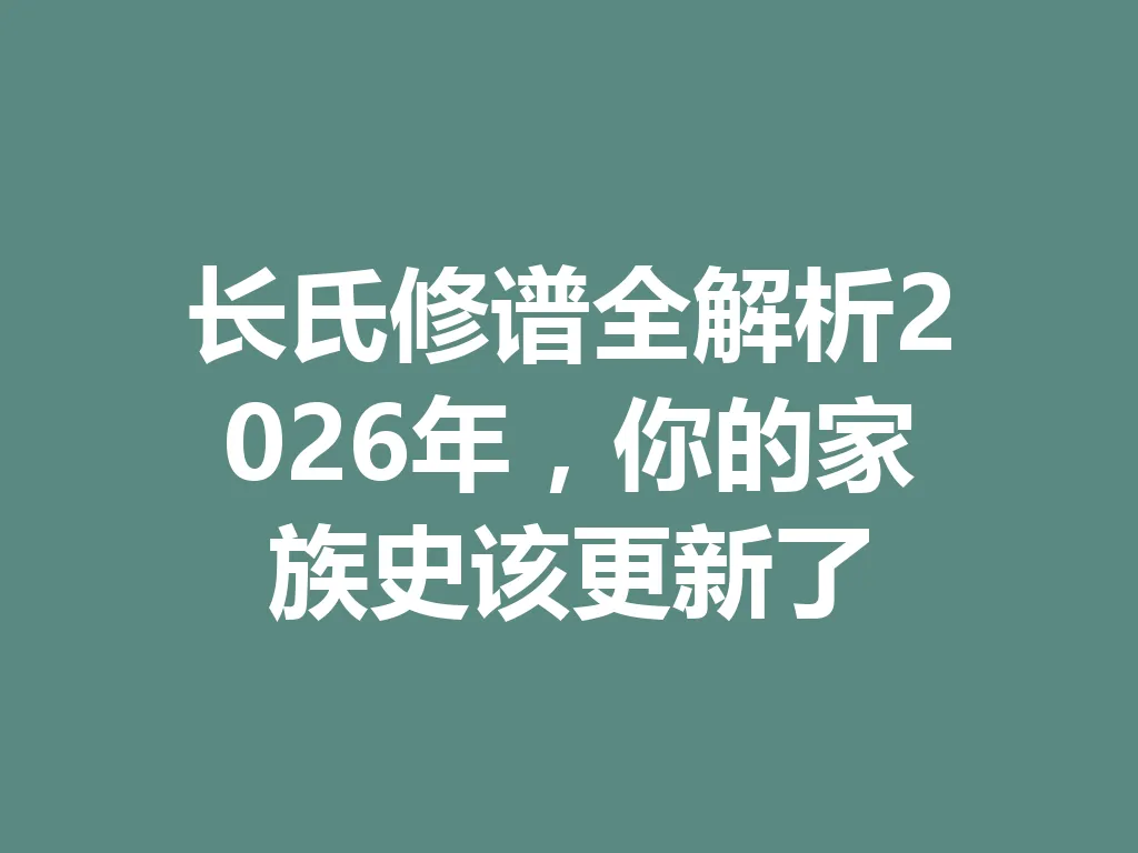 长氏修谱全解析 2026 年,你的家族史该更新了 一