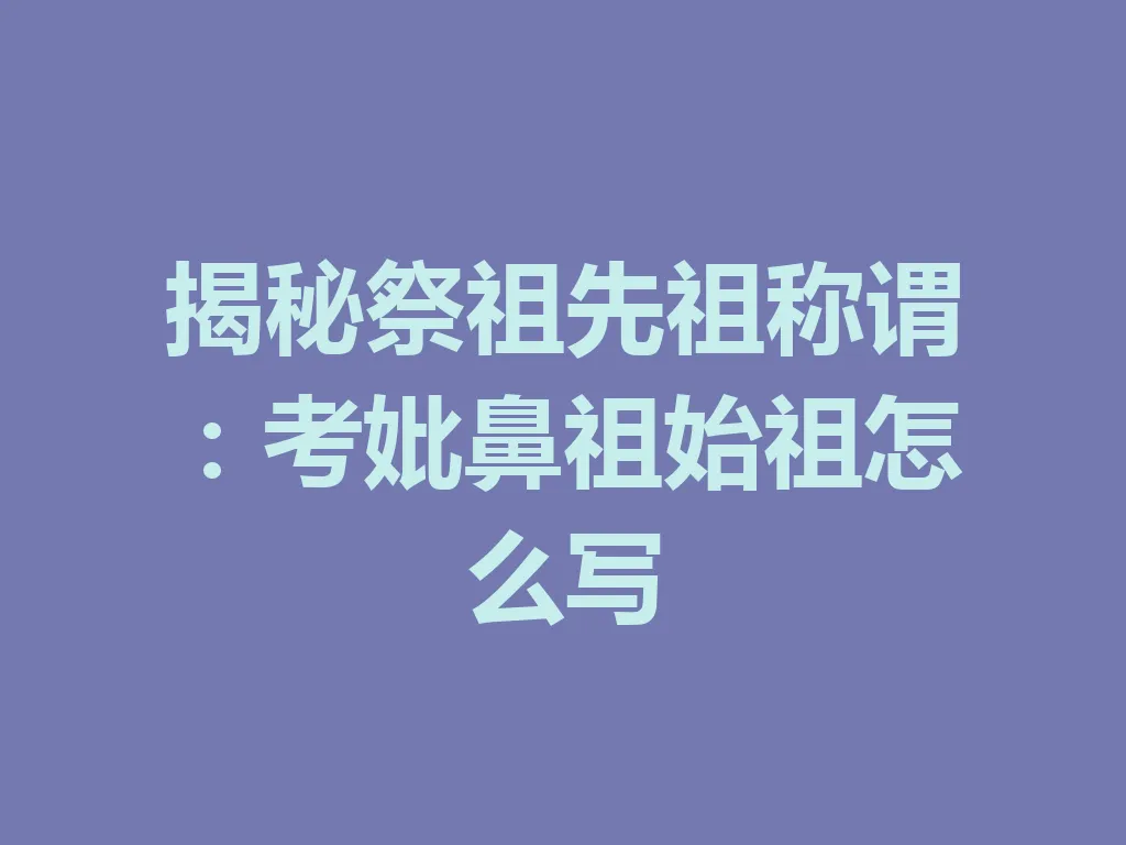 揭秘祭祖先祖称谓:考妣鼻祖始祖怎么写 一