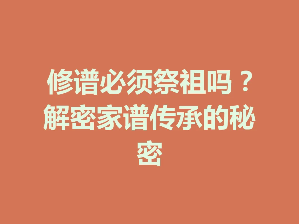 修谱必须祭祖吗?解密家谱传承的秘密 一