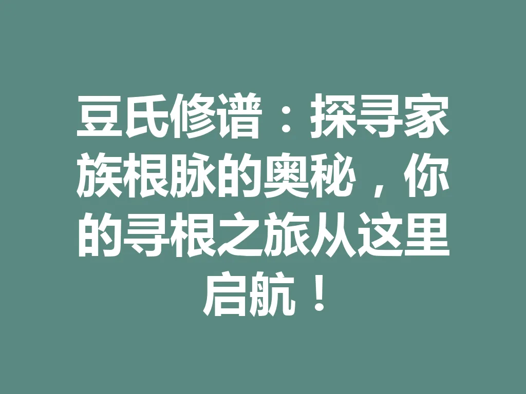 豆氏修谱:探寻家族根脉的奥秘,你的寻根之旅从这里启航!一