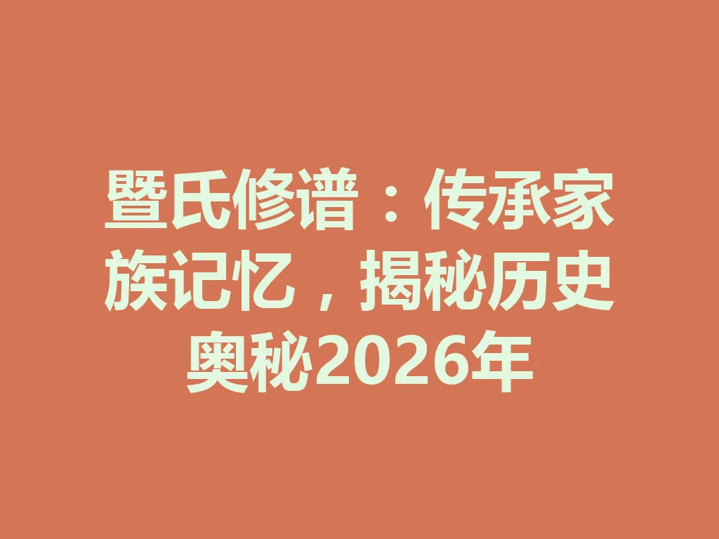 暨氏修谱:传承家族记忆,揭秘历史奥秘 2026 年 一
