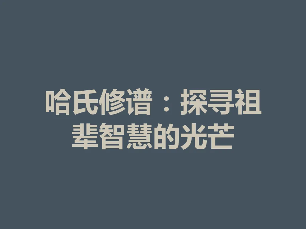 哈氏修谱:探寻祖辈智慧的光芒 一