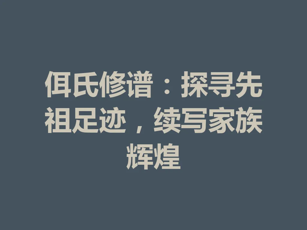 佴氏修谱:探寻先祖足迹,续写家族辉煌 一