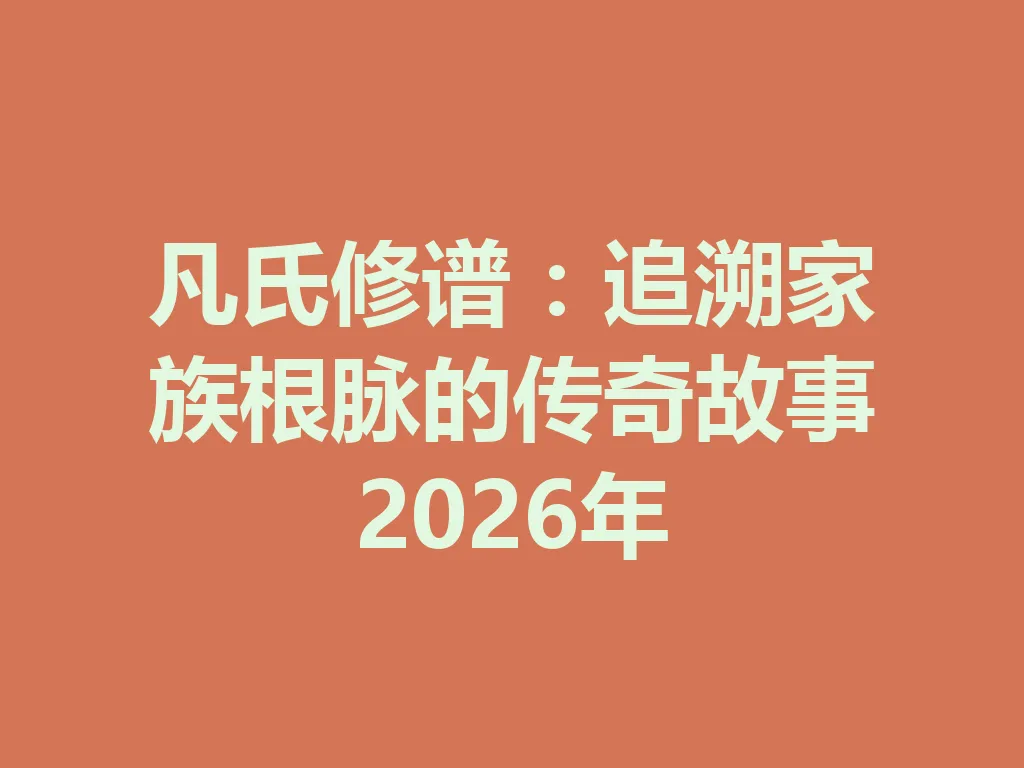 凡氏修谱:追溯家族根脉的传奇故事 2026 年 一