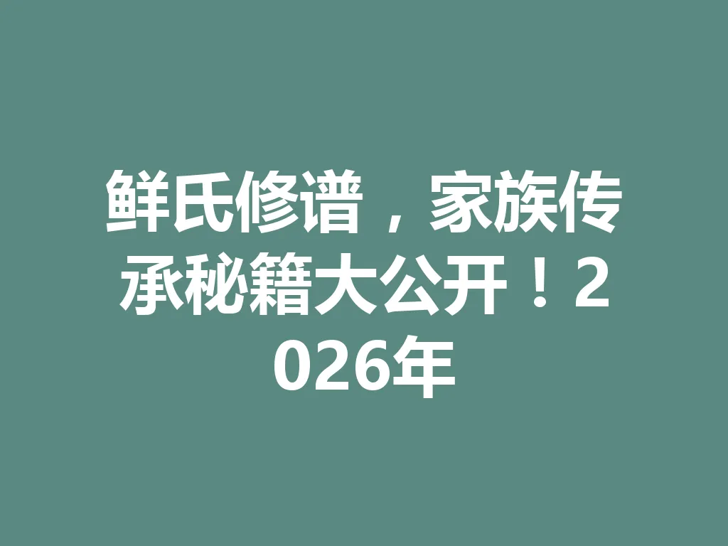鲜氏修谱,家族传承秘籍大公开!2026 年 一
