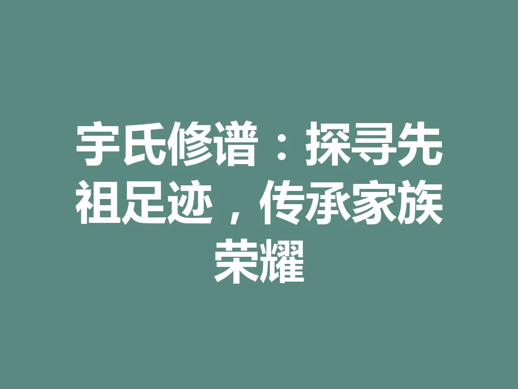 宇氏修谱:探寻先祖足迹,传承家族荣耀 一