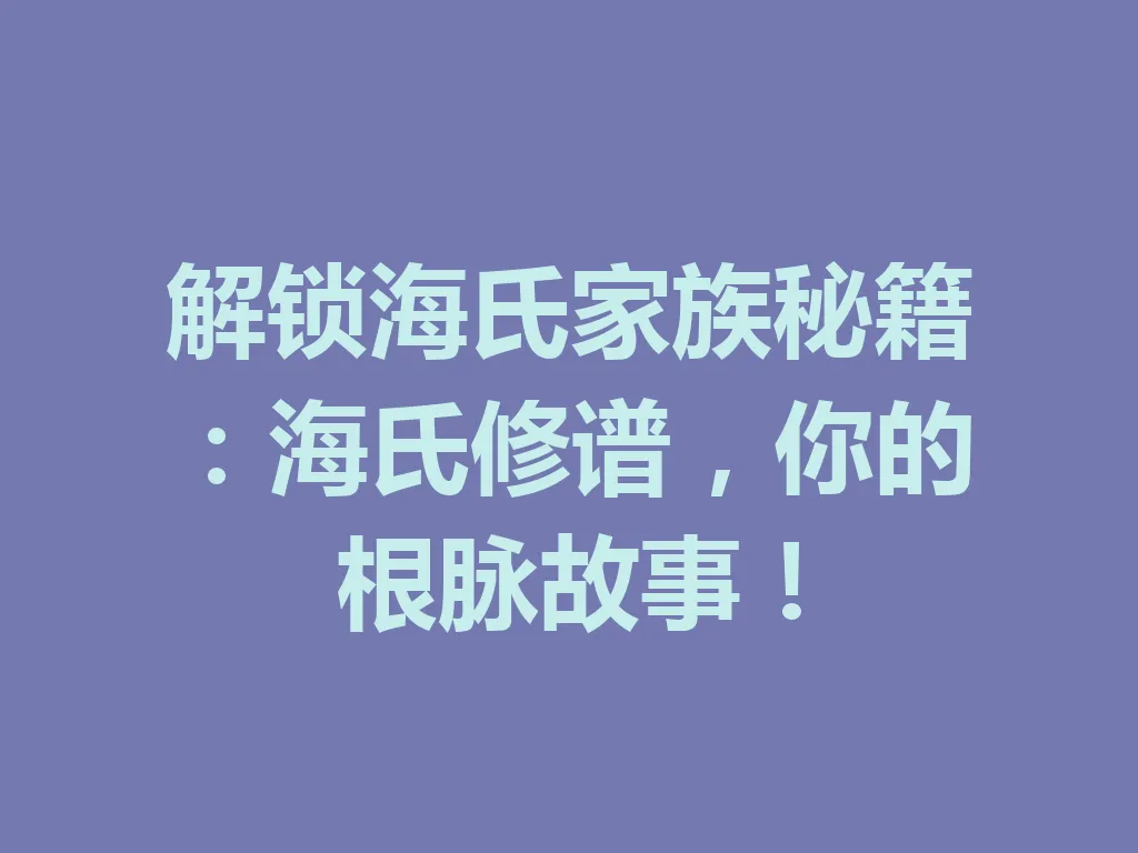 解锁海氏家族秘籍:海氏修谱,你的根脉故事!一