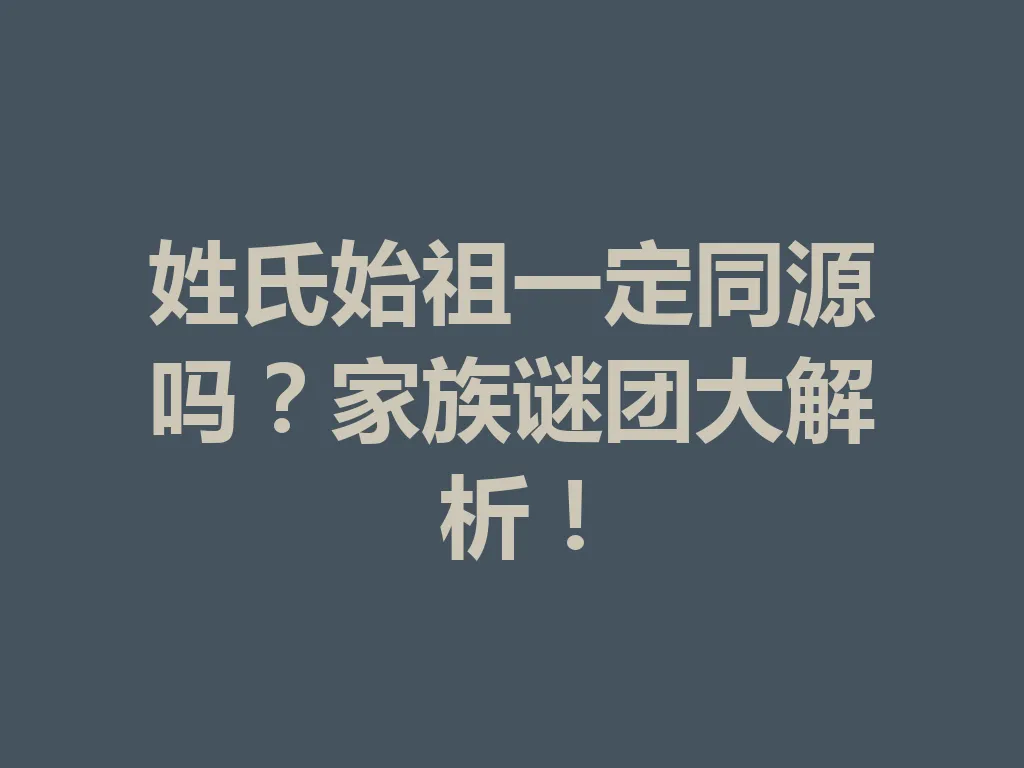 姓氏始祖一定同源吗?家族谜团大解析!一