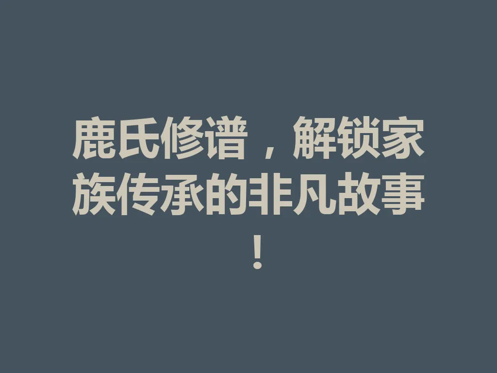 鹿氏修谱,解锁家族传承的非凡故事!一