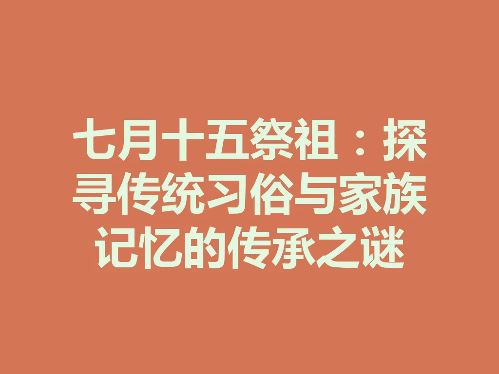 七月十五祭祖:探寻传统习俗与家族记忆的传承之谜 一