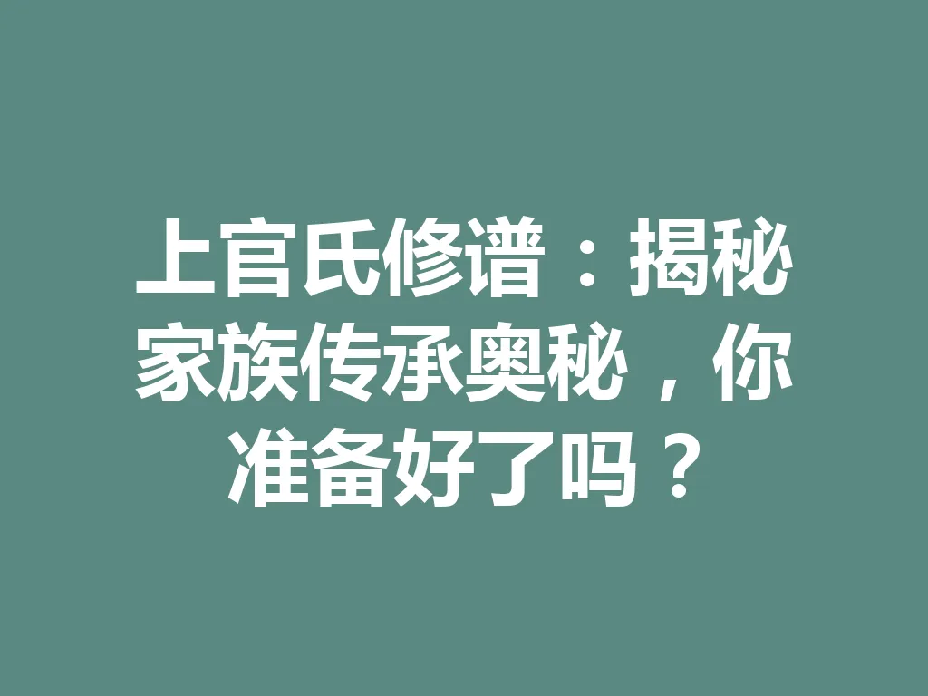 上官氏修谱:揭秘家族传承奥秘,你准备好了吗?一