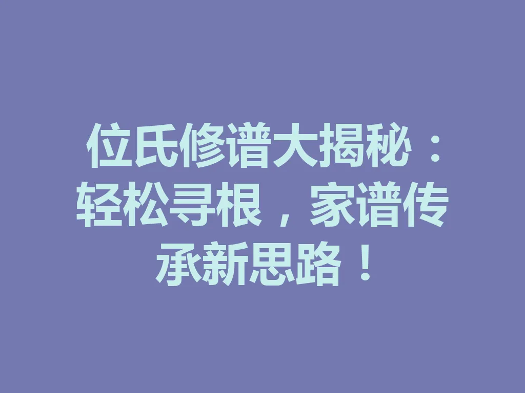 位氏修谱大揭秘:轻松寻根,家谱传承新思路!一