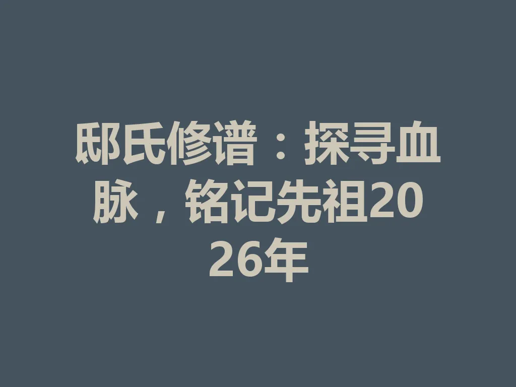 邸氏修谱:探寻血脉,铭记先祖 2026 年 一