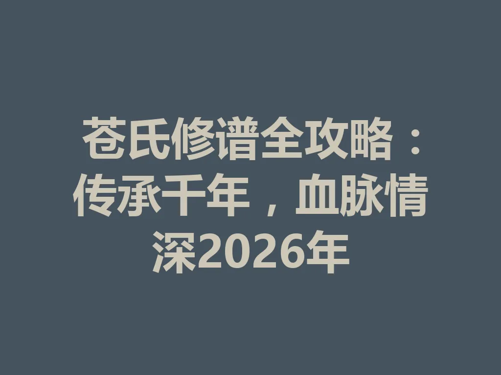 苍氏修谱全攻略:传承千年,血脉情深 2026 年 一