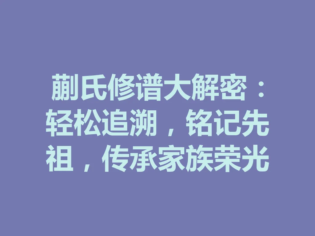 蒯氏修谱大解密:轻松追溯,铭记先祖,传承家族荣光 一