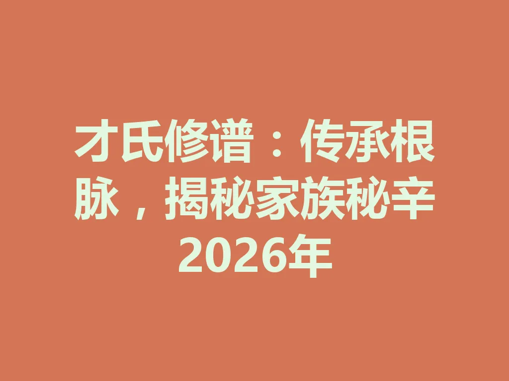 才氏修谱:传承根脉,揭秘家族秘辛 2026 年 一
