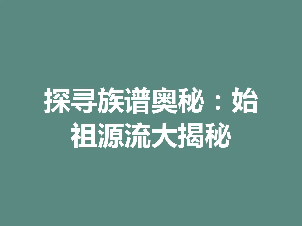 探寻族谱奥秘：始祖源流大揭秘 一