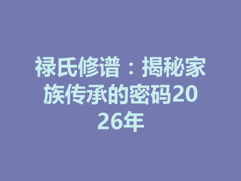 禄氏修谱:揭秘家族传承的密码 2026 年 一