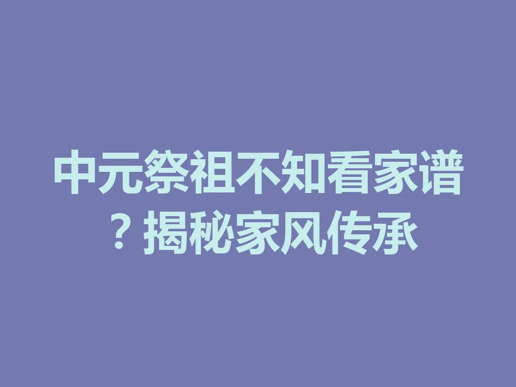 中元祭祖不知看家谱?揭秘家风传承 一