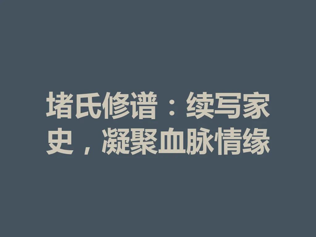 堵氏修谱:续写家史,凝聚血脉情缘 一