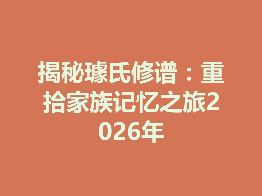 揭秘璩氏修谱：重拾家族记忆之旅 2026 年 一