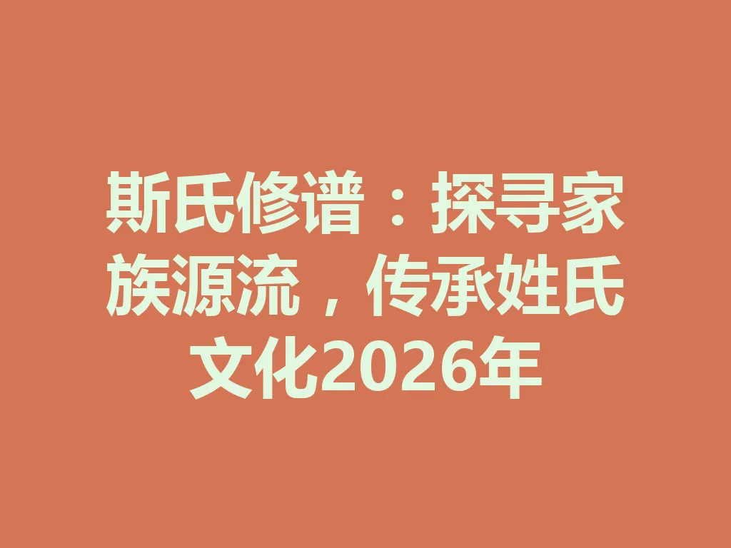 斯氏修谱:探寻家族源流,传承姓氏文化 2026 年 一