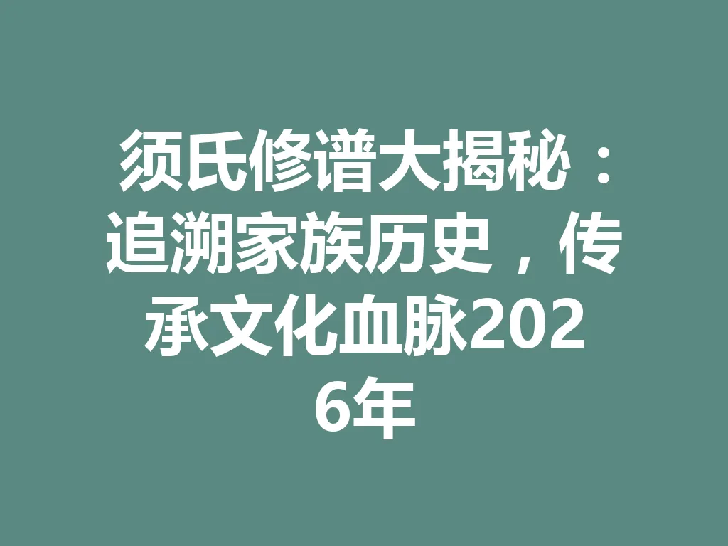 须氏修谱大揭秘:追溯家族历史,传承文化血脉 2026 年 一