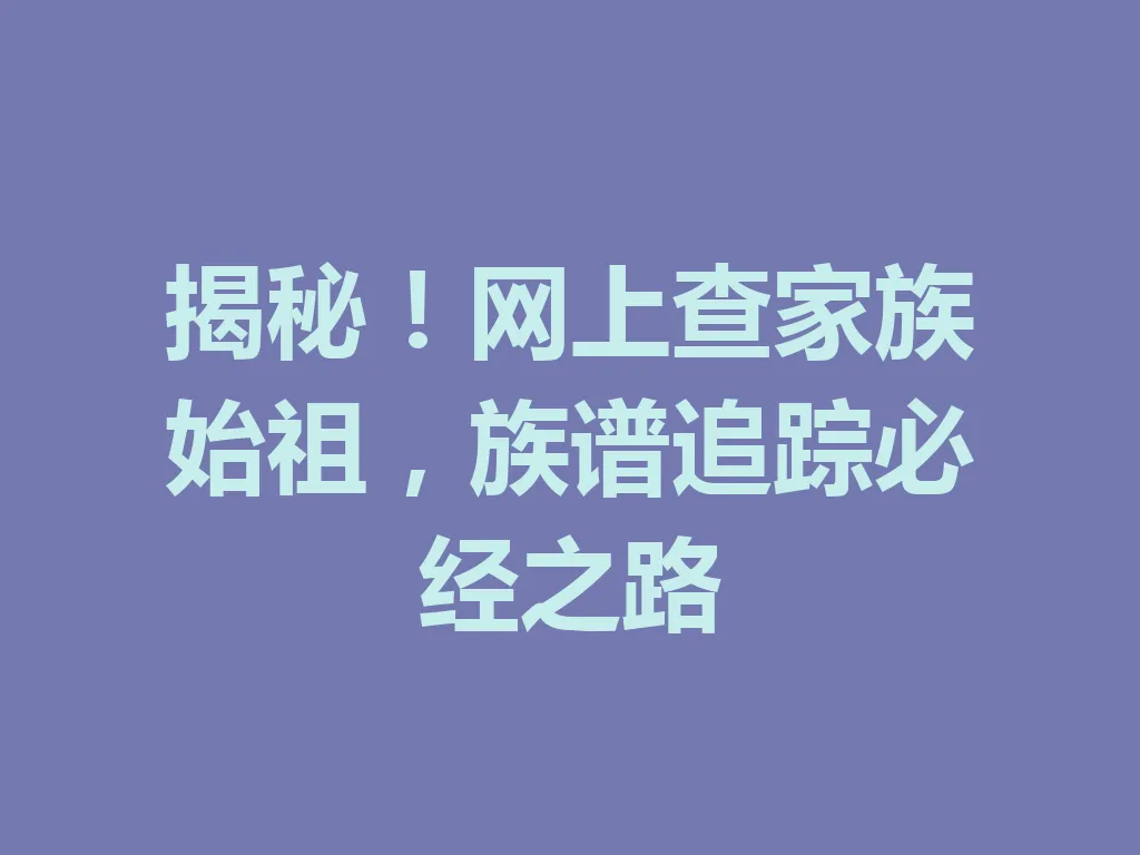 揭秘！网上查家族始祖，族谱追踪必经之路 一