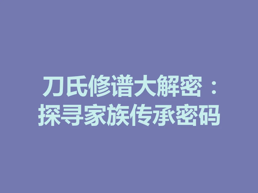 刀氏修谱大解密:探寻家族传承密码 一