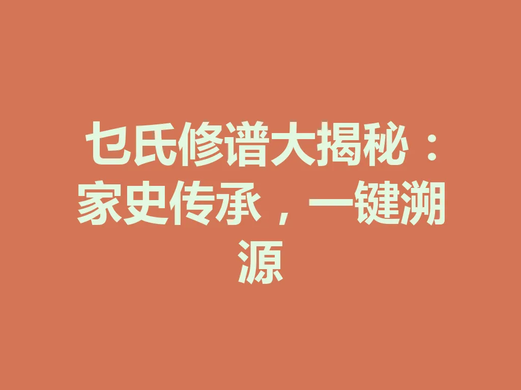 乜氏修谱大揭秘:家史传承,一键溯源 一