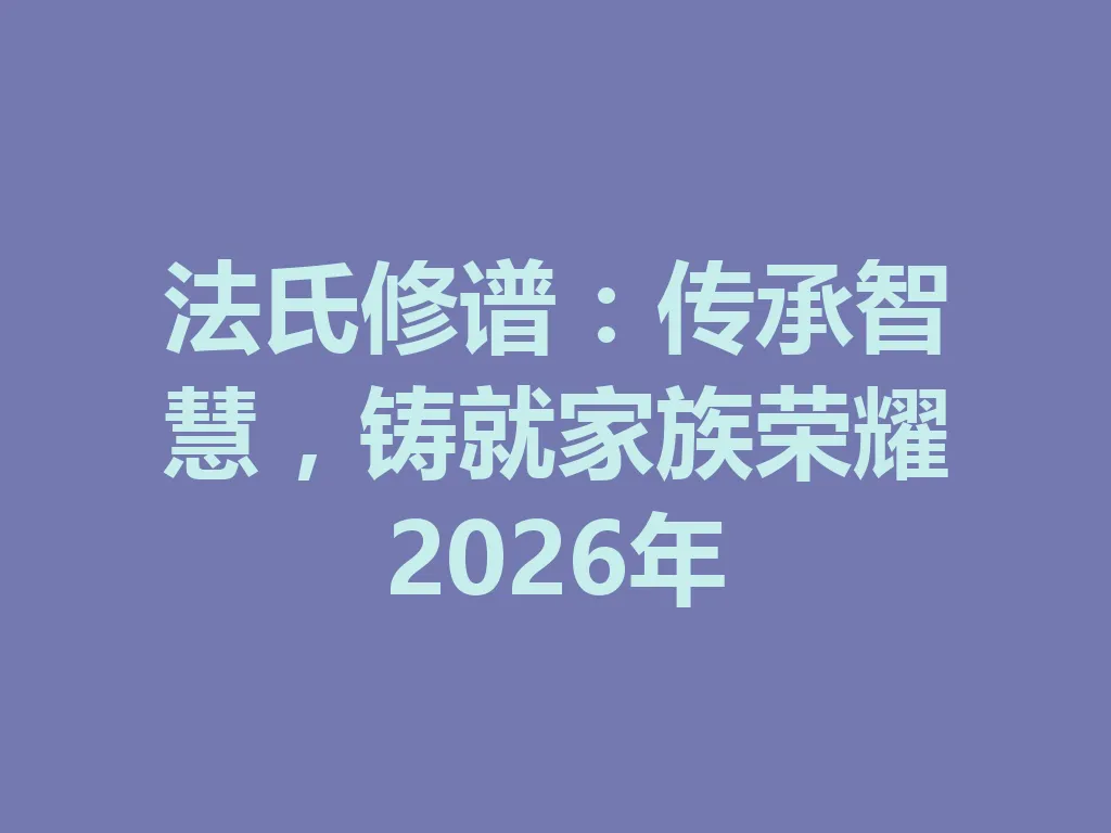 法氏修谱:传承智慧,铸就家族荣耀 2026 年 一