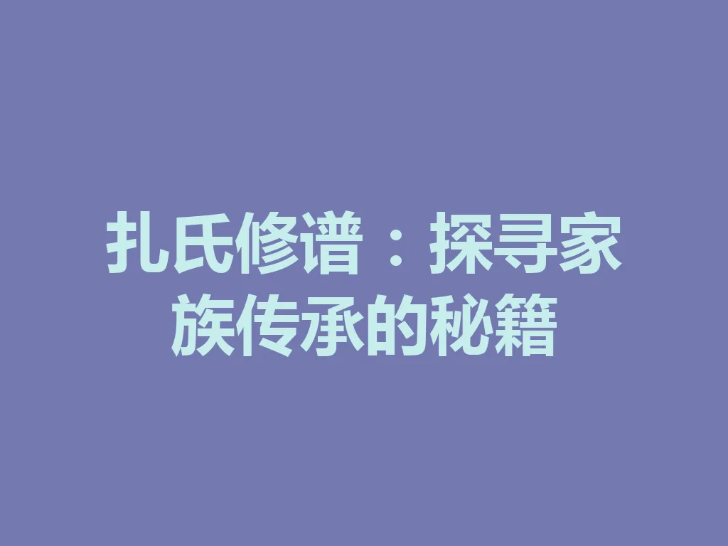 扎氏修谱:探寻家族传承的秘籍 一