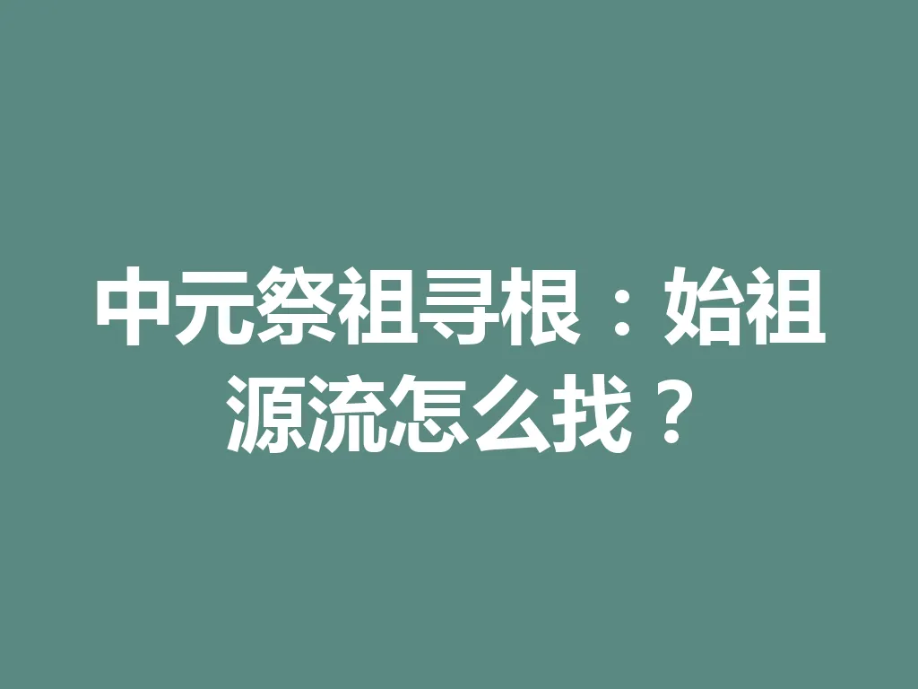 中元祭祖寻根:始祖源流怎么找?一