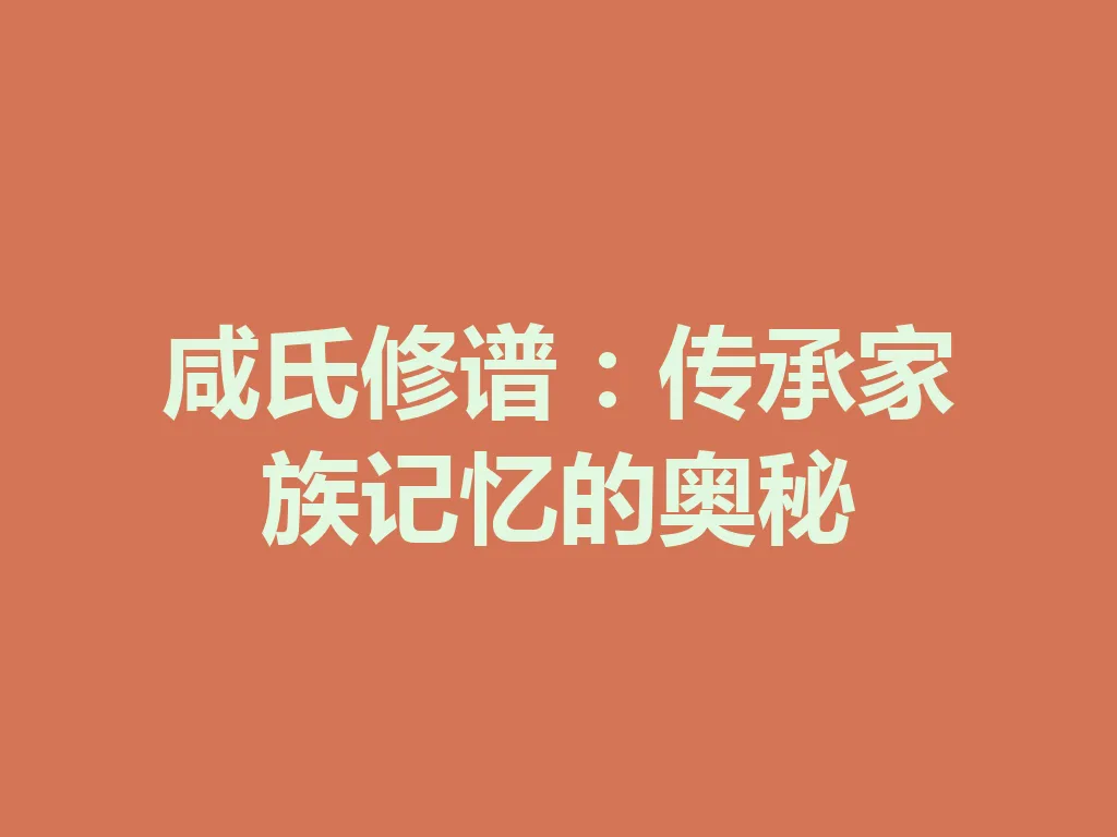 咸氏修谱:传承家族记忆的奥秘 一