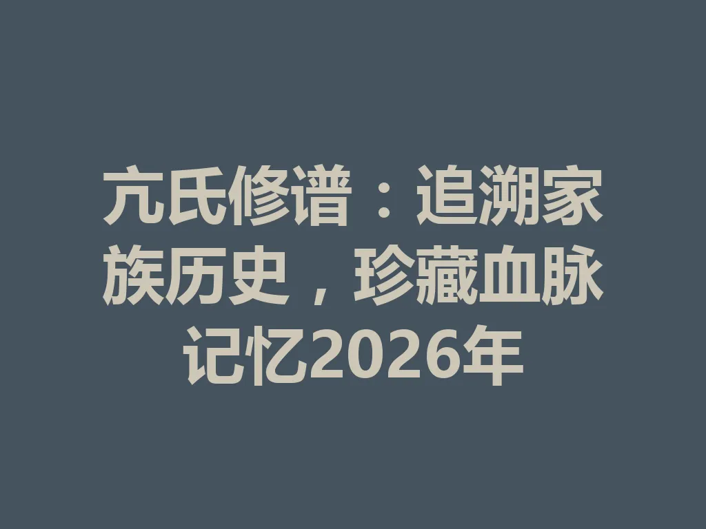 亢氏修谱:追溯家族历史,珍藏血脉记忆 2026 年 一