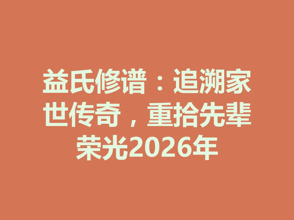 益氏修谱:追溯家世传奇,重拾先辈荣光 2026 年 一