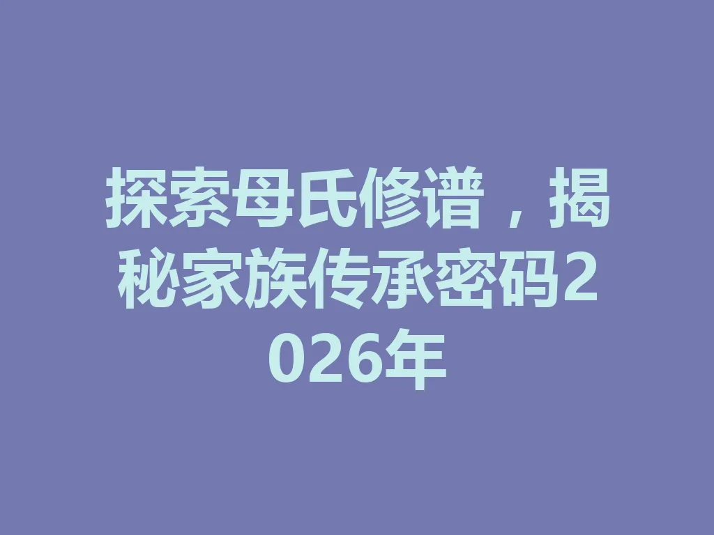 探索母氏修谱,揭秘家族传承密码 2026 年 一