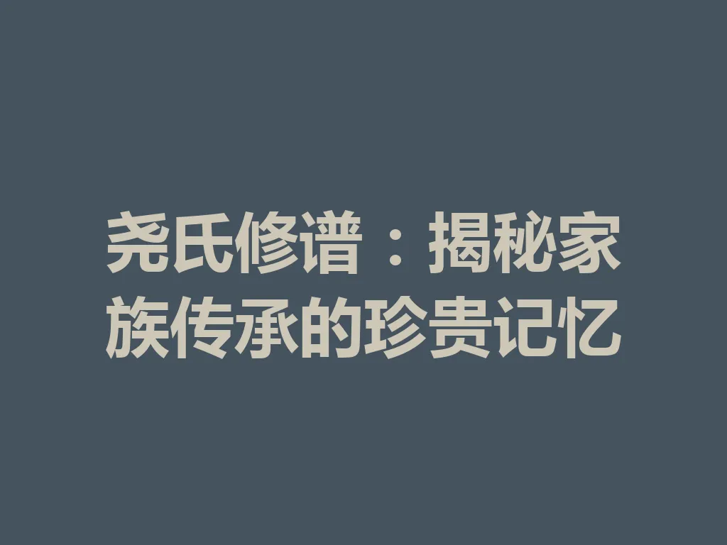 尧氏修谱:揭秘家族传承的珍贵记忆 一