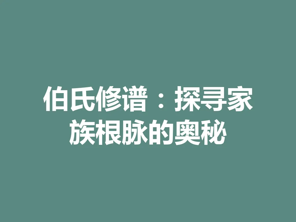 伯氏修谱:探寻家族根脉的奥秘 一