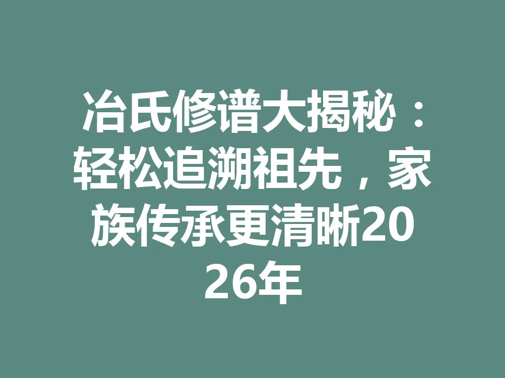 冶氏修谱大揭秘:轻松追溯祖先,家族传承更清晰 2026 年 一