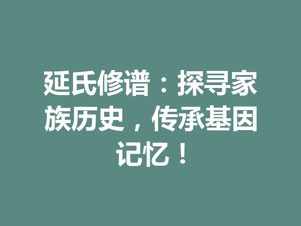 延氏修谱:探寻家族历史,传承基因记忆!一
