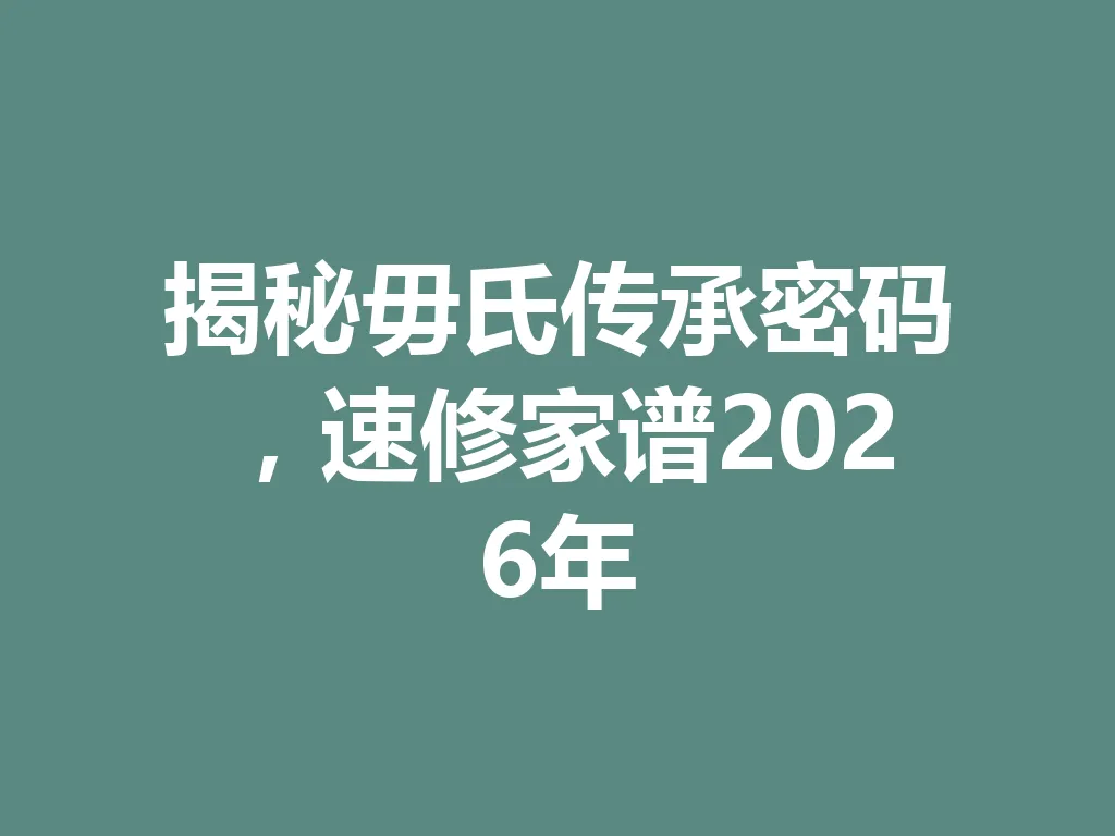 揭秘毋氏传承密码,速修家谱 2026 年 一