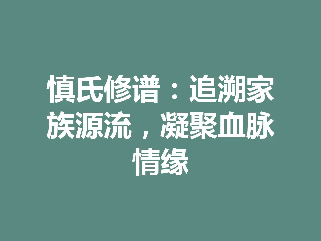 慎氏修谱:追溯家族源流,凝聚血脉情缘 一