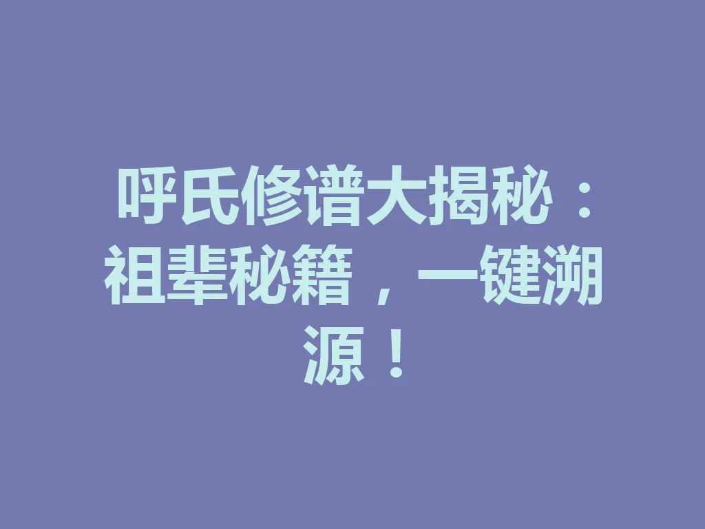 呼氏修谱大揭秘：祖辈秘籍，一键溯源！一