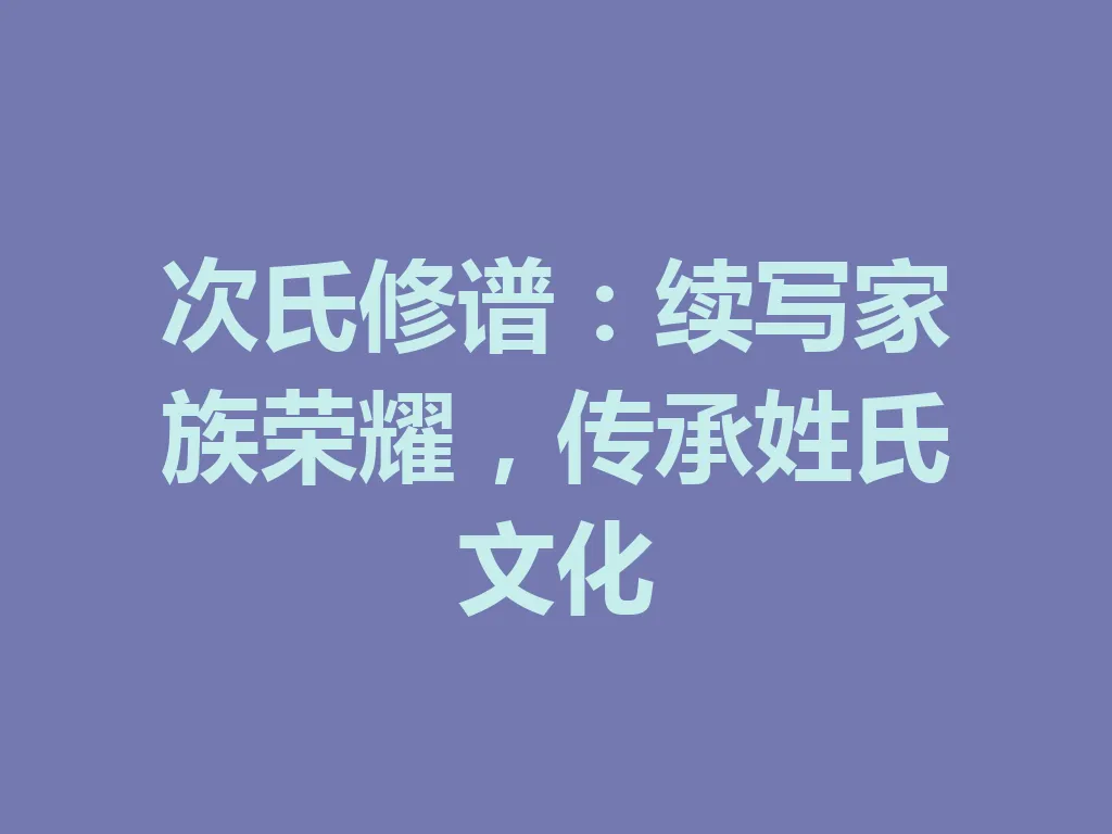 次氏修谱:续写家族荣耀,传承姓氏文化 一